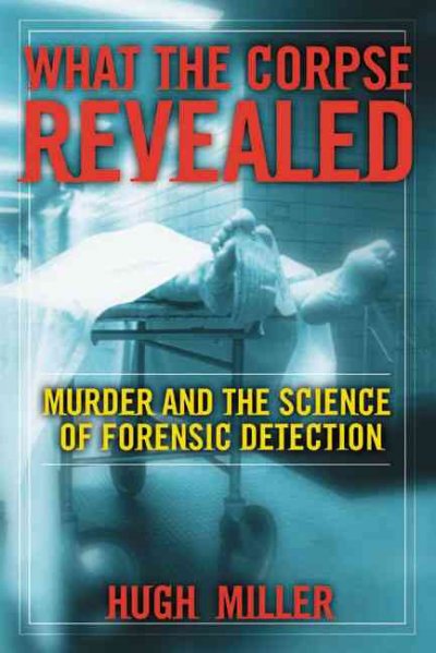 What the corpse revealed : murder and the science of forensic detection / Hugh Miller.