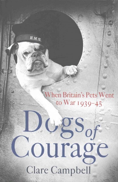 Dogs of courage when Britain's pets went to war 1939-1945 Clare Campbell and Christy Campbell