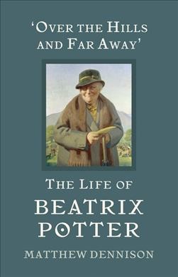 'Over the hills and far away' : the life of Beatrix Potter / Matthew Dennison.