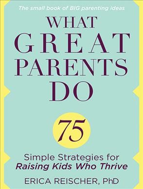 What great parents do : 75 simple strategies for raising kids who thrive / Erica Reischer, PHD.