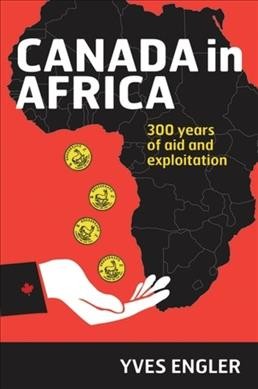 Canada in Africa : 300 years of aid and exploitation / by Yves Engler.