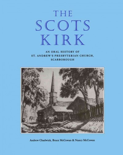 The Scots Kirk (known by some as the "Scotch" church) : an oral history of St. Andrew's Presbyterian Church, Scarborough / Andrew Chadwick, Bruce McCowan & Nancy McCowan with Committee assistance.