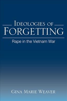 Ideologies of forgetting : rape in the Vietnam War / Gina Marie Weaver.