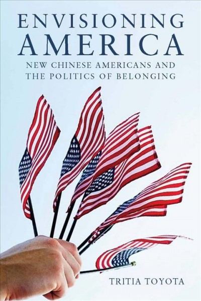 Envisioning America : new Chinese Americans and the politics of belonging / Tritia Toyota.