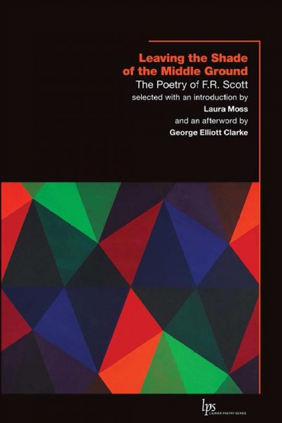 Leaving the shade of the middle ground : the poetry of F.R. Scott / selected with an introduction by Laura Moss and an afterword by George Elliott Clarke.