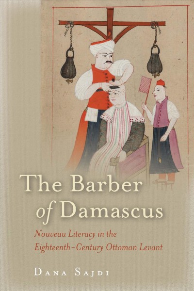 The barber of Damascus : nouveau literacy in the eighteenth-century Ottoman Levant / Dana Sajdi.