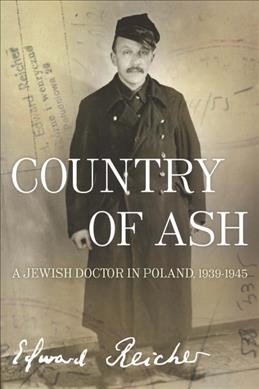 Country of ash : a Jewish doctor in Poland, 1939-1945 / Edward Reicher ; translated from the French edition by Magda Bogin, based on Jessica Taylor-Kucia's English version of the original Polish.