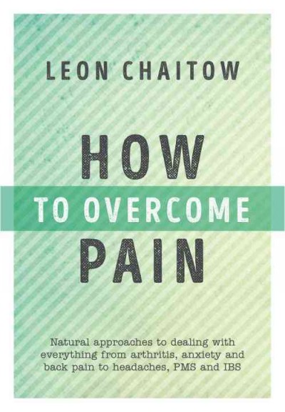 How to overcome pain : natural approaches to dealing with everything from arthritis, anxiety and back pain to headaches, PMS and IBS / Leon Chaitow.
