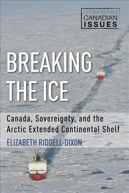 Breaking the ice : Canada, sovereignty, and the Arctic extended continental shelf / Elizabeth Riddell-Dixon ; foreword by John English.