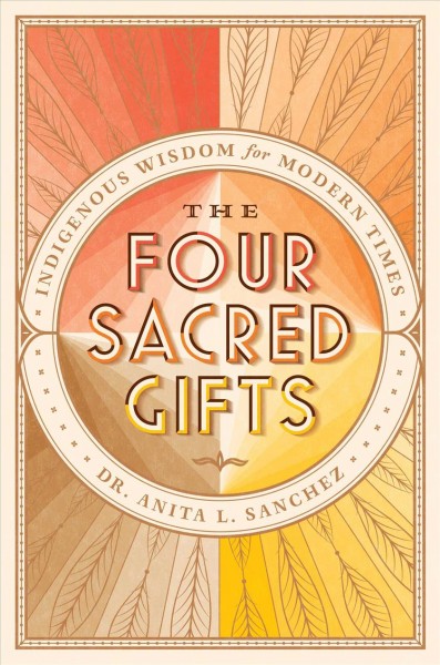 The four sacred gifts : indigenous wisdom for modern times / Dr. Anita L. Sanchez.