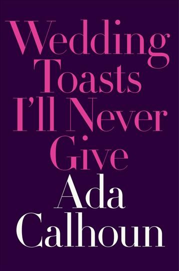 Wedding toasts I'll never give / Ada Calhoun.