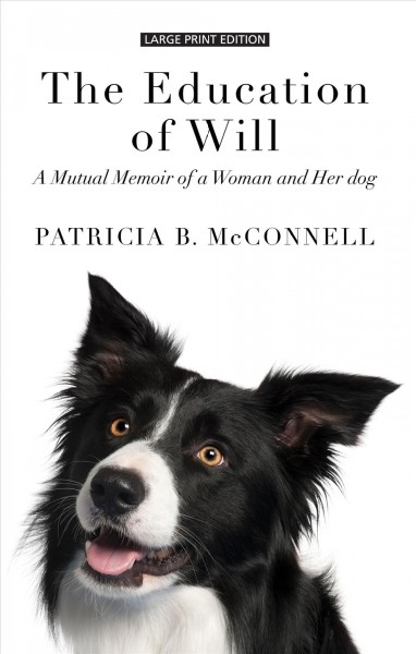 The education of Will : a mutual memoir of a woman and her dog / Patricia B. McConnell.