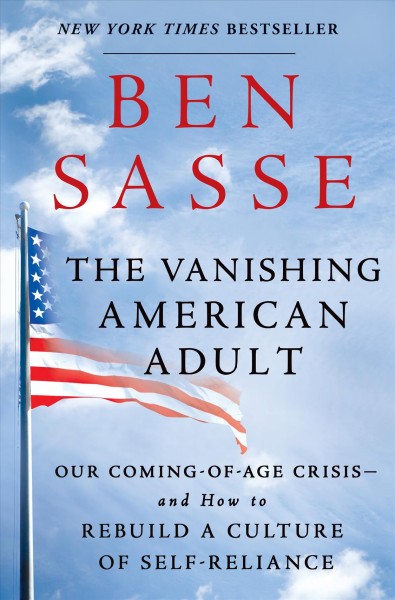 The vanishing American adult : our coming-of-age crisis--and how to rebuild a culture of self-reliance / Ben Sasse.