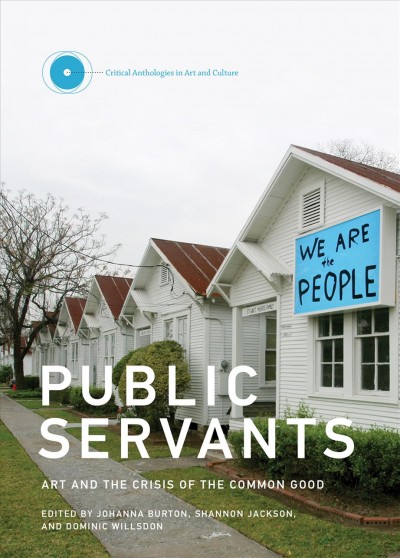 Public servants : art and the crisis of the common good / edited by Johanna Burton, Shannon Jackson, and Dominic Willsdon.