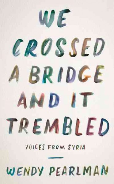 We crossed a bridge and it trembled : voices from Syria / Wendy Pearlman.