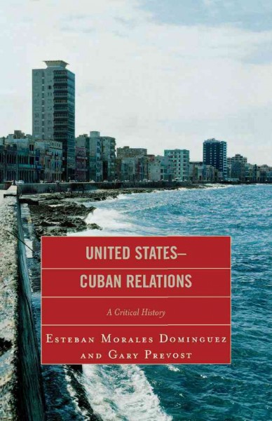 United States-Cuban relations : a critical history / Esteban Morales Dominguez and Gary Prevost.