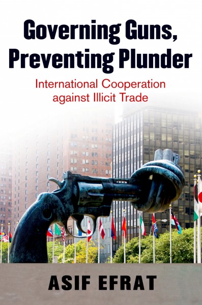 Governing guns, preventing plunder : international cooperation against illicit trade / Asif Efrat.