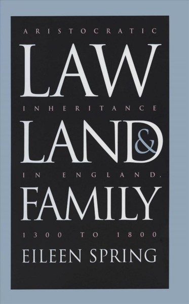 Law, land & family : aristocratic inheritance in England, 1300 to 1800 / Eileen Spring.