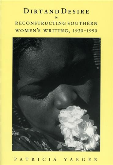Dirt and desire : reconstructing southern women's writing, 1930-1990 / Patricia Yaeger.