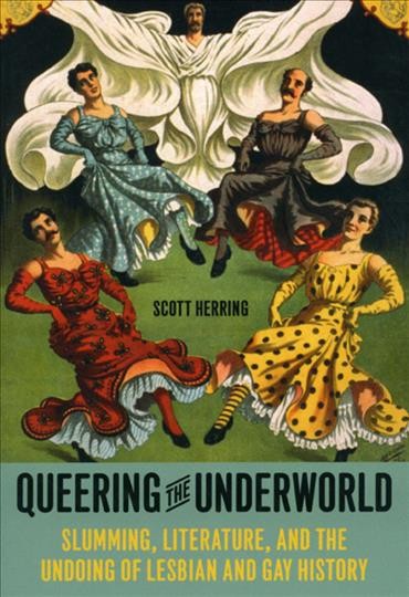 Queering the underworld : slumming, literature, and the undoing of lesbian and gay history / Scott Herring.