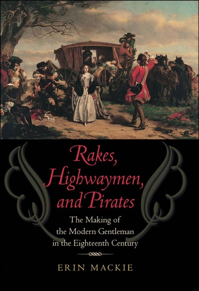 Rakes, highwaymen, and pirates : the making of the modern gentleman in the eighteenth century / Erin Mackie.