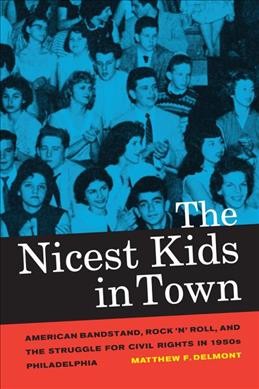 The nicest kids in town : American bandstand, rock 'n' roll, and the struggle for civil rights in 1950s Philadelphia / Matthew F. Delmont.