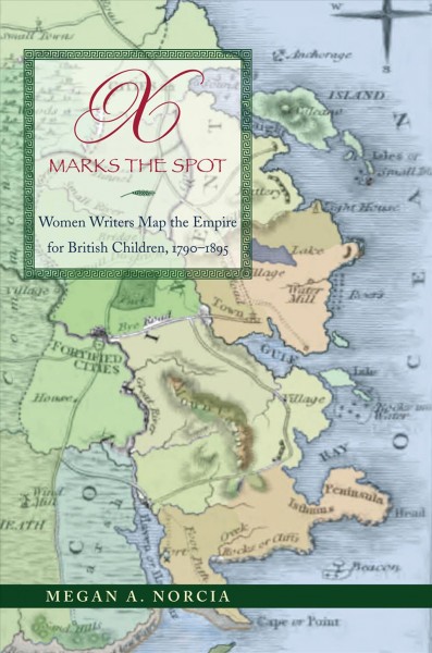 X marks the spot : women writers map the Empire for British children, 1790-1895 / Megan A. Norcia.