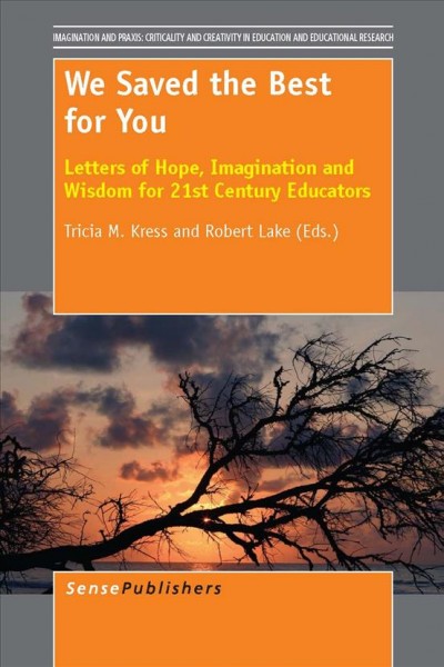 We saved the best for you : letters of hope, imagination and wisdom for 21st century educators / edited by Tricia M. Kress, Robert Lake.