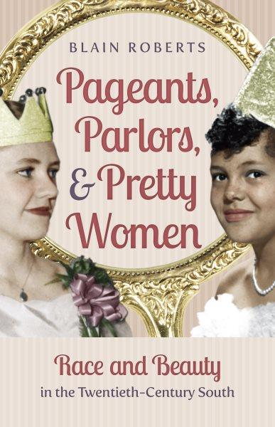 Pageants, parlors, & pretty women : race and beauty in the twentieth-century South / Blain Roberts.
