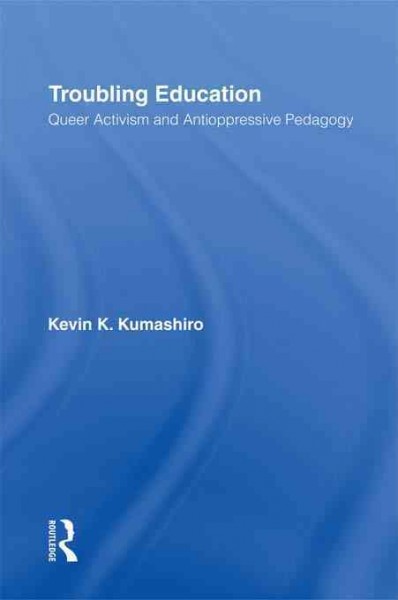 Troubling education : queer activism and antioppressive education / Kevin K. Kumashiro.