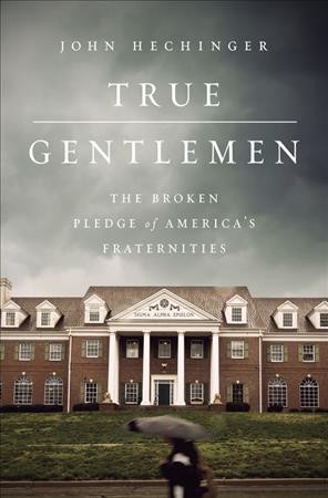 True gentlemen : the broken pledge of America's fraternities / John Hechinger.