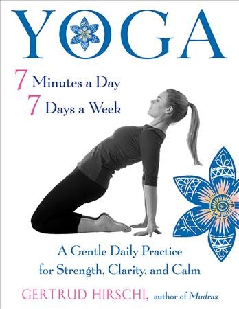 Yoga : 7 minutes a day, 7 days a week : a gentle daily practice for strength, clarity, and calm / Gertrud Hirschi.