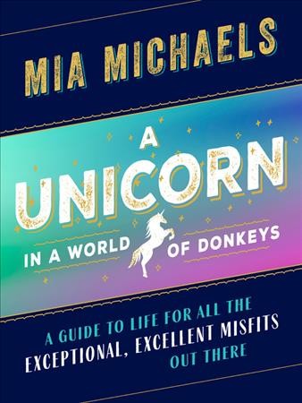 A unicorn in a world of donkeys : a guide to life for all the exceptional, excellent misfits out there / Mia Michaels.