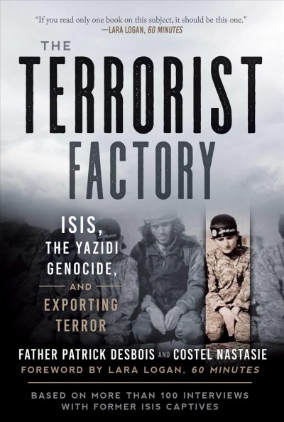The terrorist factory : ISIS, the Yazidi genocide, and exporting terror / Father Patrick Desbois and Costel Nastasie ; with a foreword by Lara Logan ; translated from the French by Shelley Temchin.