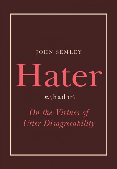 Hater : on the virtues of utter disagreeability / John Semley.
