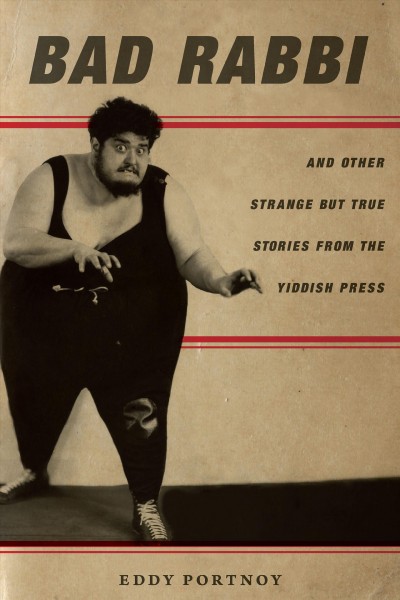 Bad rabbi : and other strange but true stories from the Yiddish press / Eddy Portnoy.