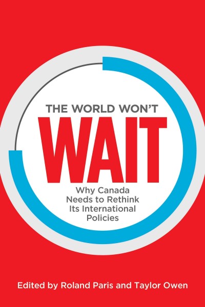 The world won't wait : why Canada needs to rethink its international policies / edited by Roland Paris and Taylor Owen.