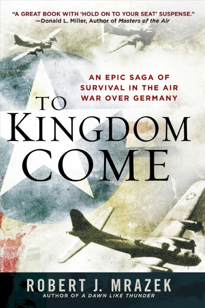 To kingdom come : an epic saga of survival in the air war over Germany / Robert J. Mrazek.