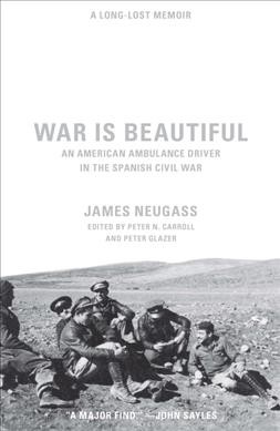 War is beautiful : an American ambulance driver in the Spanish Civil War / James Neugass ; edited and with an introduction by Peter N. Carroll and Peter Glazer.