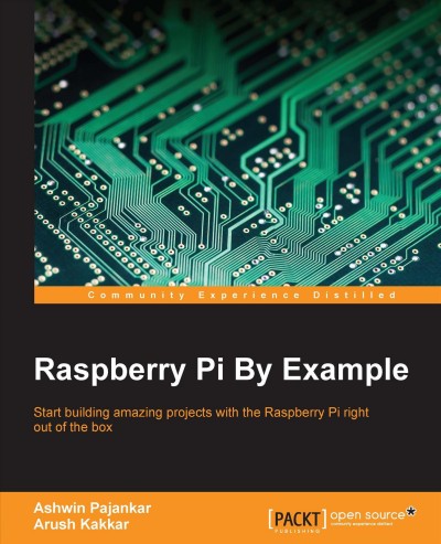 Raspberry Pi by example : start building amazing projects with the Raspberry Pi right out of the box / Ashwin Pajankar, Arush Kakkar.