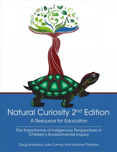 Natural curiosity : a resource for educators : the importance of Indigenous perspectives in children's environmental inquiry / Doug Anderson, Julie Comay, and Lorraine Chiarotto.