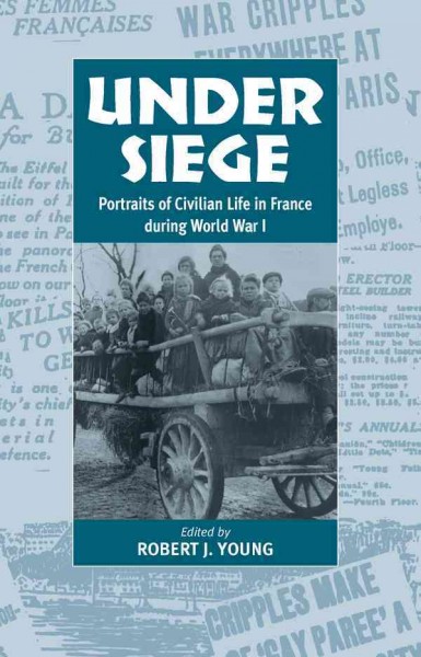 Under siege : portraits of civilian life in France during World War I / edited by Robert J. Young.