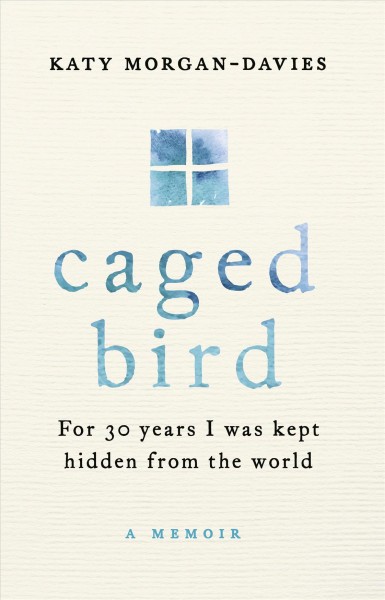 Caged bird : for 30 years I was kept hidden from the world : a memoir / Katy Morgan-Davies, with Kate Moore.