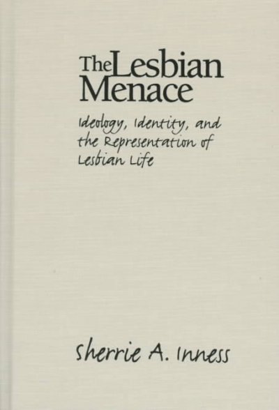 The lesbian menace : ideology, identity, and the representation of lesbian life / Sherrie A. Inness.