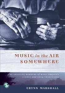 Music in the air somewhere : the shifting borders of West Virginia's fiddle and song traditions / Erynn Marshall.