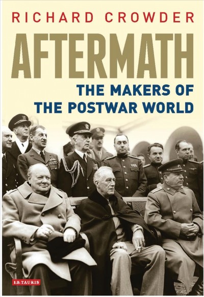 Aftermath : the makers of the postwar world / Richard Crowder