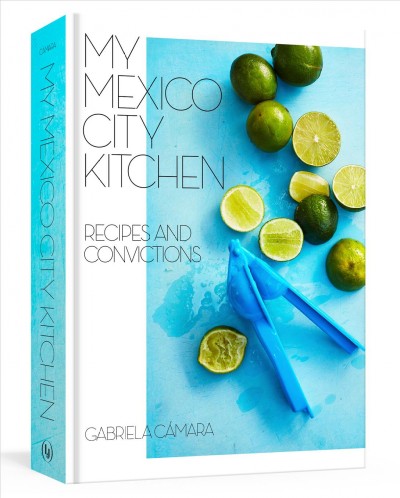 My Mexico City kitchen : recipes and convictions / Gabriela Camara with Malena Watrous ; photographs by Marcus Nilsson.
