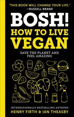 BOSH! How to live vegan : save the planet and feel amazing / Henry Firth & Ian Theasby.