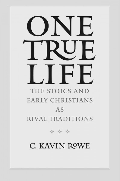 One true life : the Stoics and early Christians as rival traditions / C. Kavin Rowe.