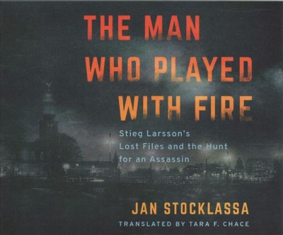 The man who played with fire : Stieg Larsson's lost files and the hunt for an assassin / Jan Stocklassa ; translated by Tara F. Chace.